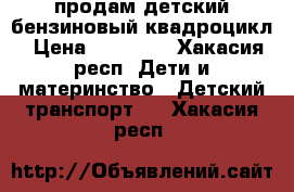 продам детский бензиновый квадроцикл › Цена ­ 23 000 - Хакасия респ. Дети и материнство » Детский транспорт   . Хакасия респ.